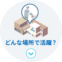 どんな場所で活躍？